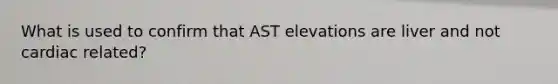 What is used to confirm that AST elevations are liver and not cardiac related?