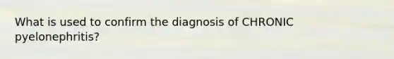 What is used to confirm the diagnosis of CHRONIC pyelonephritis?