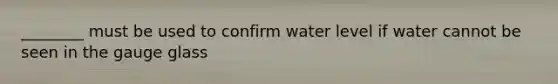 ________ must be used to confirm water level if water cannot be seen in the gauge glass