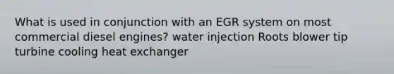 What is used in conjunction with an EGR system on most commercial diesel engines? water injection Roots blower tip turbine cooling heat exchanger