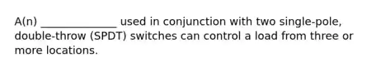 A(n) ______________ used in conjunction with two single-pole, double-throw (SPDT) switches can control a load from three or more locations.