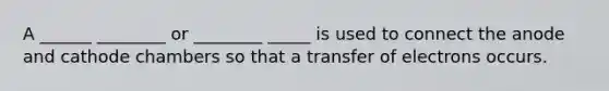 A ______ ________ or ________ _____ is used to connect the anode and cathode chambers so that a transfer of electrons occurs.