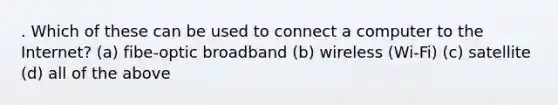 . Which of these can be used to connect a computer to the Internet? (a) fibe-optic broadband (b) wireless (Wi-Fi) (c) satellite (d) all of the above