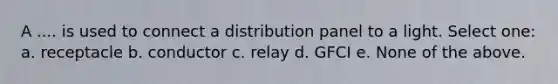 A .... is used to connect a distribution panel to a light. Select one: a. receptacle b. conductor c. relay d. GFCI e. None of the above.