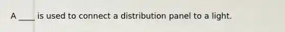 A ____ is used to connect a distribution panel to a light.