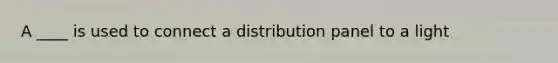 A ____ is used to connect a distribution panel to a light