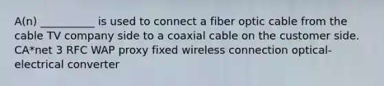 A(n) __________ is used to connect a fiber optic cable from the cable TV company side to a coaxial cable on the customer side. CA*net 3 RFC WAP proxy fixed wireless connection optical-electrical converter