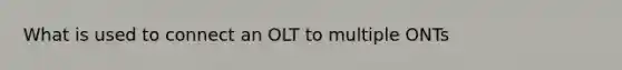 What is used to connect an OLT to multiple ONTs