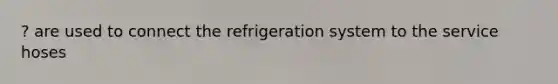 ? are used to connect the refrigeration system to the service hoses