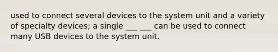 used to connect several devices to the system unit and a variety of specialty devices; a single ___ ___ can be used to connect many USB devices to the system unit.