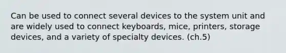 Can be used to connect several devices to the system unit and are widely used to connect keyboards, mice, printers, storage devices, and a variety of specialty devices. (ch.5)