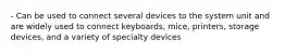 - Can be used to connect several devices to the system unit and are widely used to connect keyboards, mice, printers, storage devices, and a variety of specialty devices