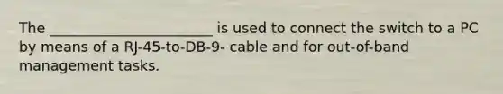 The _______________________ is used to connect the switch to a PC by means of a RJ-45-to-DB-9- cable and for out-of-band management tasks.