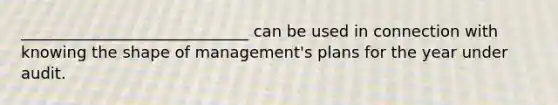 _____________________________ can be used in connection with knowing the shape of management's plans for the year under audit.