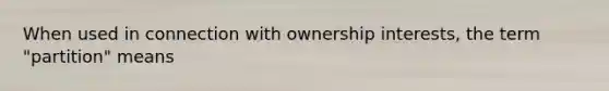 When used in connection with ownership interests, the term "partition" means