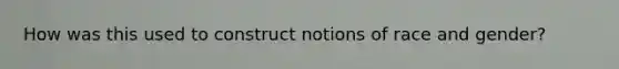How was this used to construct notions of race and gender?