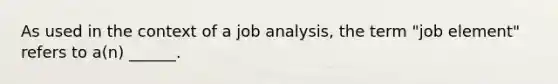 As used in the context of a job analysis, the term "job element" refers to a(n) ______.