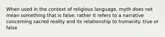 When used in the context of religious language, myth does not mean something that is false; rather it refers to a narrative concerning sacred reality and its relationship to humanity. true or false