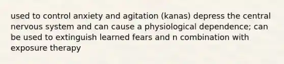 used to control anxiety and agitation (kanas) depress the central nervous system and can cause a physiological dependence; can be used to extinguish learned fears and n combination with exposure therapy