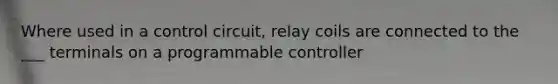 Where used in a control circuit, relay coils are connected to the ___ terminals on a programmable controller