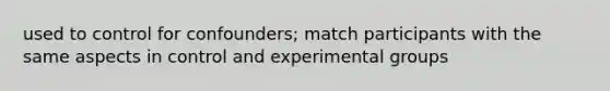 used to control for confounders; match participants with the same aspects in control and experimental groups