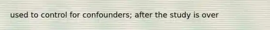 used to control for confounders; after the study is over