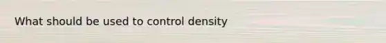 What should be used to control density