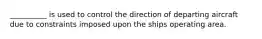 __________ is used to control the direction of departing aircraft due to constraints imposed upon the ships operating area.