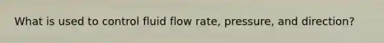 What is used to control fluid flow rate, pressure, and direction?