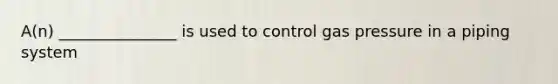 A(n) _______________ is used to control gas pressure in a piping system