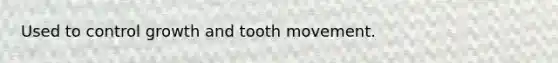 Used to control growth and tooth movement.