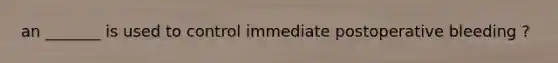 an _______ is used to control immediate postoperative bleeding ?