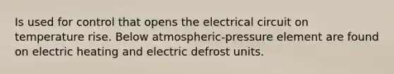 Is used for control that opens the electrical circuit on temperature rise. Below atmospheric-pressure element are found on electric heating and electric defrost units.