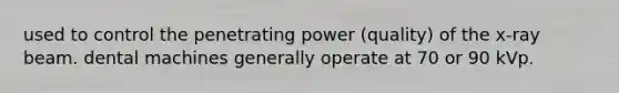 used to control the penetrating power (quality) of the x-ray beam. dental machines generally operate at 70 or 90 kVp.