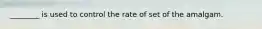 ________ is used to control the rate of set of the amalgam.