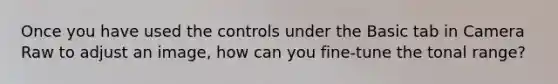 Once you have used the controls under the Basic tab in Camera Raw to adjust an image, how can you fine-tune the tonal range?