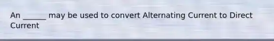 An ______ may be used to convert Alternating Current to Direct Current