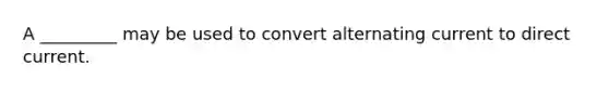 A _________ may be used to convert alternating current to direct current.