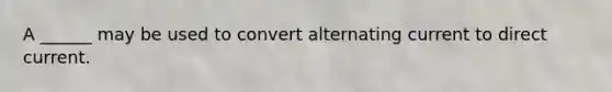 A ______ may be used to convert alternating current to direct current.