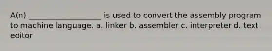 A(n) ___________________ is used to convert the assembly program to machine language. a. linker b. assembler c. interpreter d. text editor