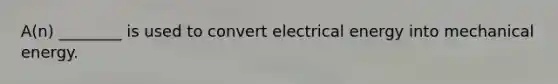 A(n) ________ is used to convert electrical energy into mechanical energy.