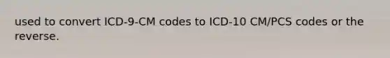 used to convert ICD-9-CM codes to ICD-10 CM/PCS codes or the reverse.