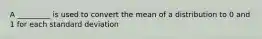 A _________ is used to convert the mean of a distribution to 0 and 1 for each standard deviation