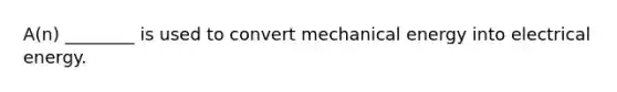 A(n) ________ is used to convert mechanical energy into electrical energy.