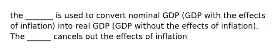 the _______ is used to convert nominal GDP (GDP with the effects of inflation) into real GDP (GDP without the effects of inflation). The ______ cancels out the effects of inflation