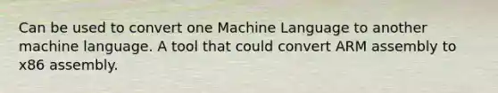 Can be used to convert one Machine Language to another machine language. A tool that could convert ARM assembly to x86 assembly.