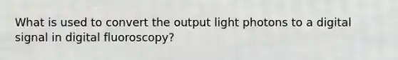 What is used to convert the output light photons to a digital signal in digital fluoroscopy?