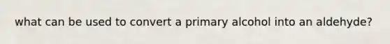 what can be used to convert a primary alcohol into an aldehyde?