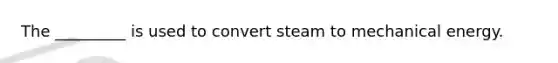 The _________ is used to convert steam to mechanical energy.