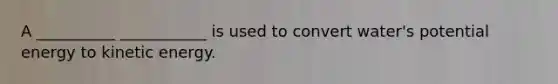 A __________ ___________ is used to convert water's potential energy to kinetic energy.